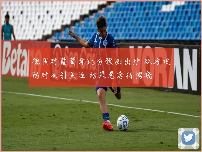 德国对葡萄牙比分预测出炉 双方攻防对决引关注 结果悬念待揭晓