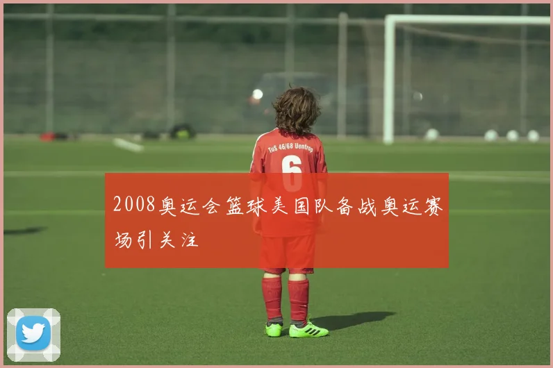 2008奥运会篮球美国队备战奥运赛场引关注