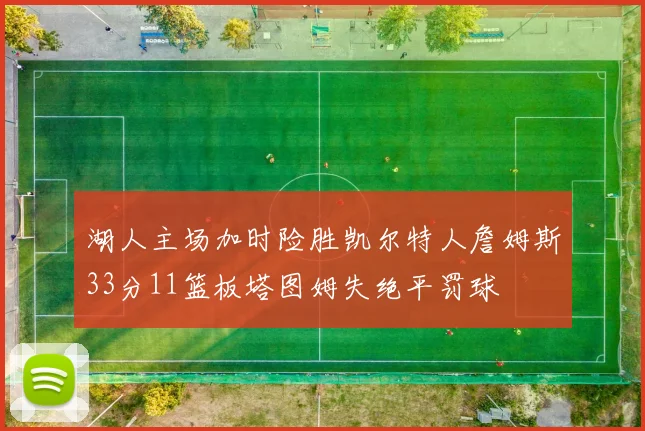 湖人主场加时险胜凯尔特人詹姆斯33分11篮板塔图姆失绝平罚球