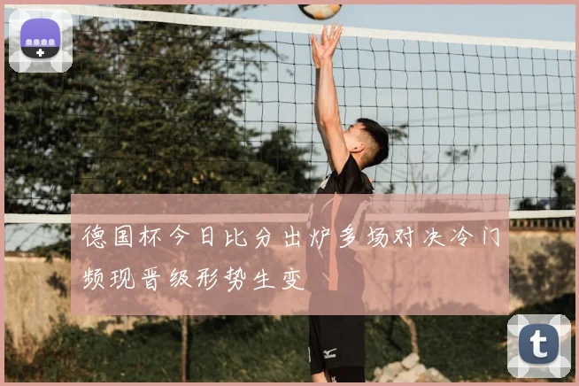 德国杯今日比分出炉多场对决冷门频现晋级形势生变