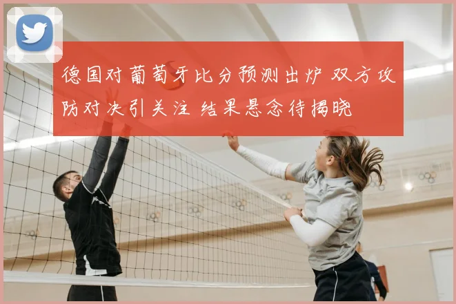 德国对葡萄牙比分预测出炉 双方攻防对决引关注 结果悬念待揭晓