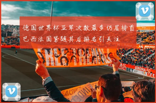 德国世界杯亚军次数最多仍居榜首巴西法国紧随其后排名引关注