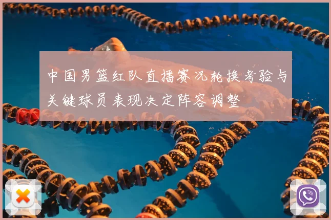 中国男篮红队直播赛况轮换考验与关键球员表现决定阵容调整