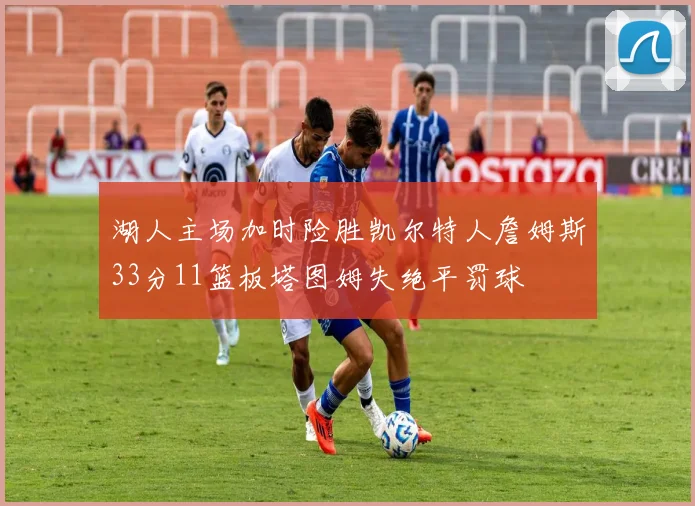 湖人主场加时险胜凯尔特人詹姆斯33分11篮板塔图姆失绝平罚球