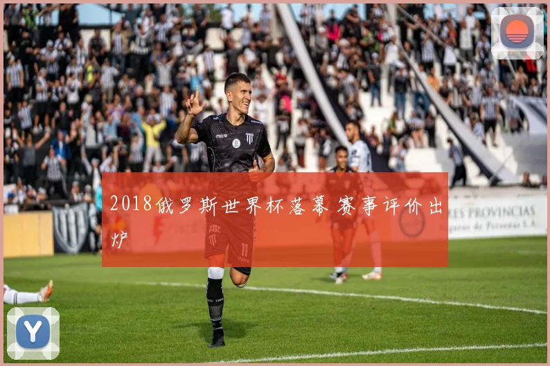 2018俄罗斯世界杯落幕 赛事评价出炉