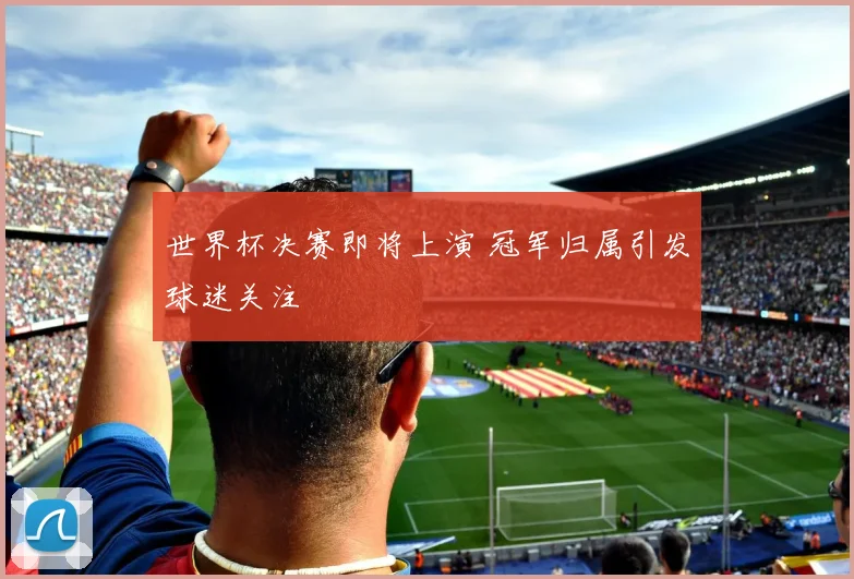世界杯决赛即将上演 冠军归属引发球迷关注
