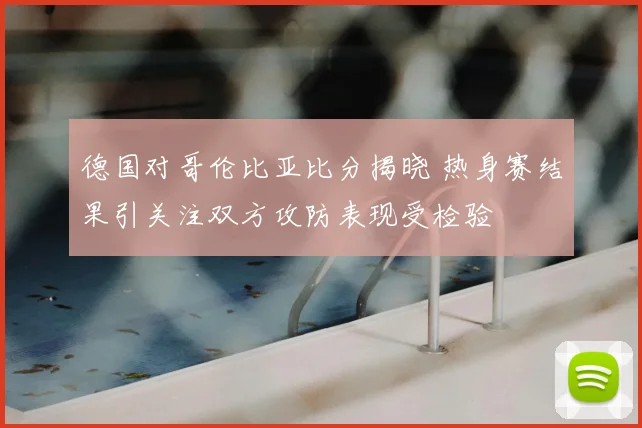 德国对哥伦比亚比分揭晓 热身赛结果引关注双方攻防表现受检验
