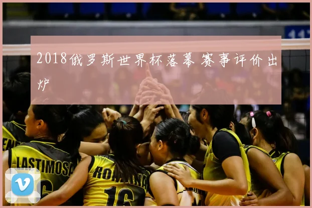 2018俄罗斯世界杯落幕 赛事评价出炉