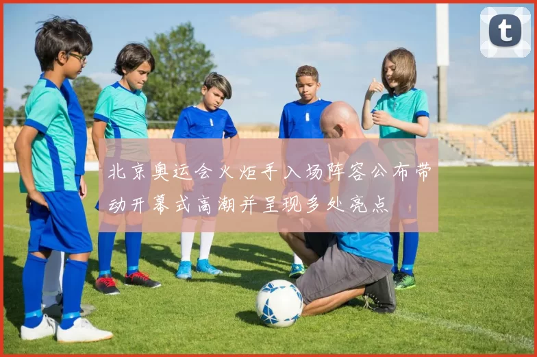 北京奥运会火炬手入场阵容公布带动开幕式高潮并呈现多处亮点