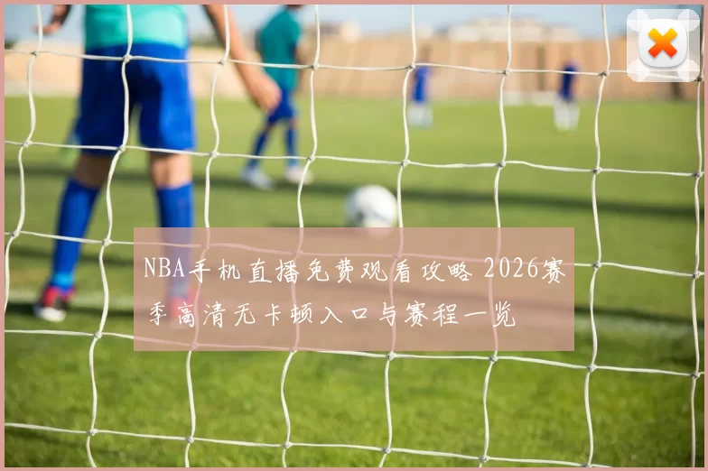 NBA手机直播免费观看攻略 2026赛季高清无卡顿入口与赛程一览