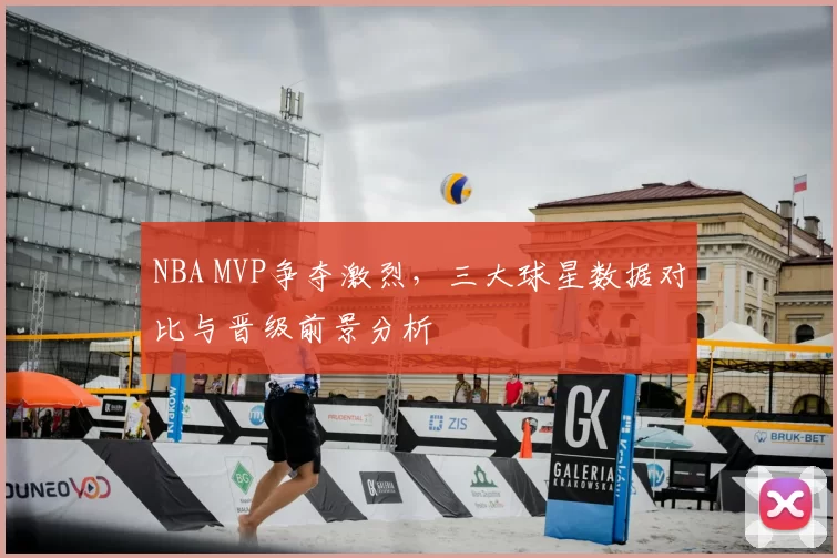 NBA MVP争夺激烈,三大球星数据对比与晋级前景分析