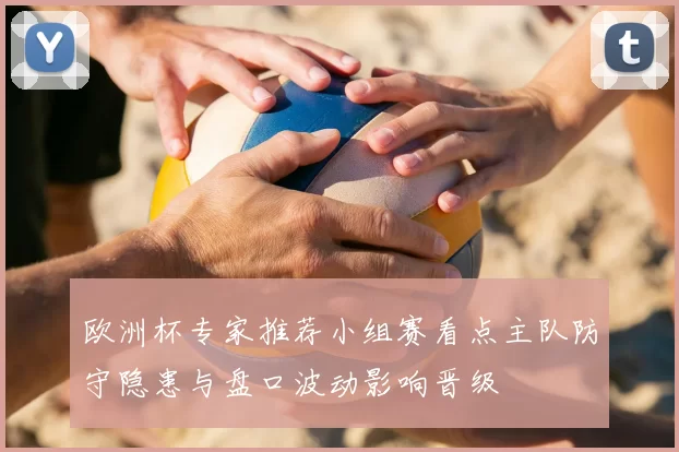 欧洲杯专家推荐小组赛看点主队防守隐患与盘口波动影响晋级