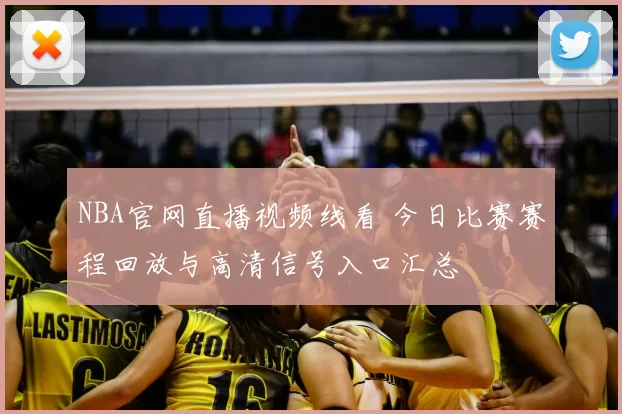 NBA官网直播视频线看 今日比赛赛程回放与高清信号入口汇总