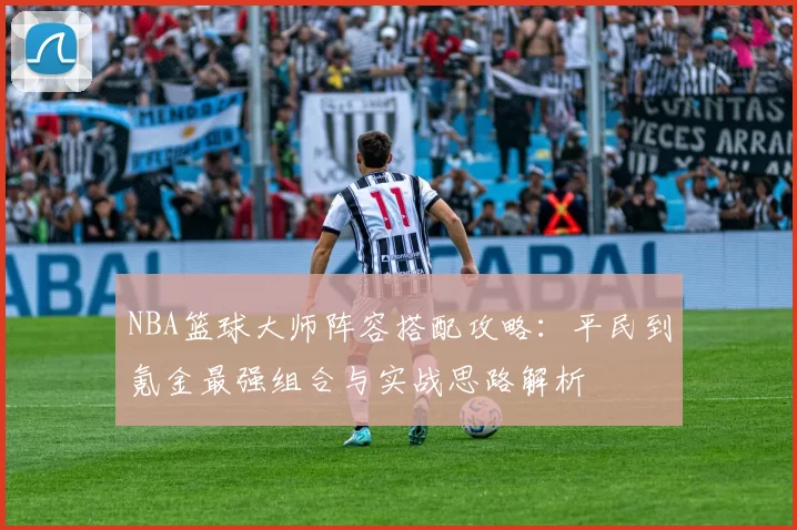 NBA篮球大师阵容搭配攻略：平民到氪金最强组合与实战思路解析