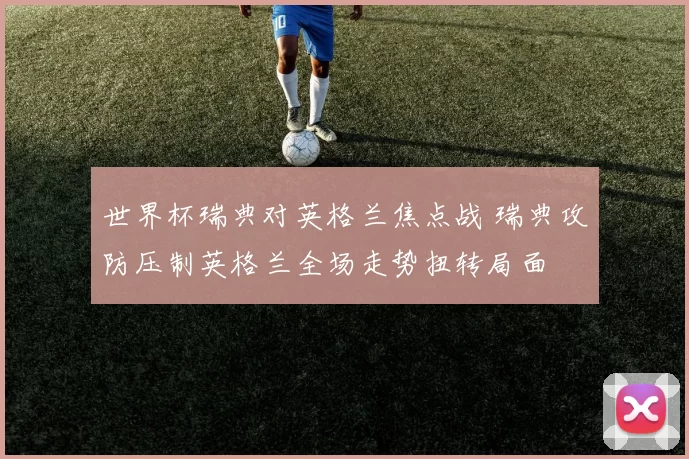 世界杯瑞典对英格兰焦点战 瑞典攻防压制英格兰全场走势扭转局面