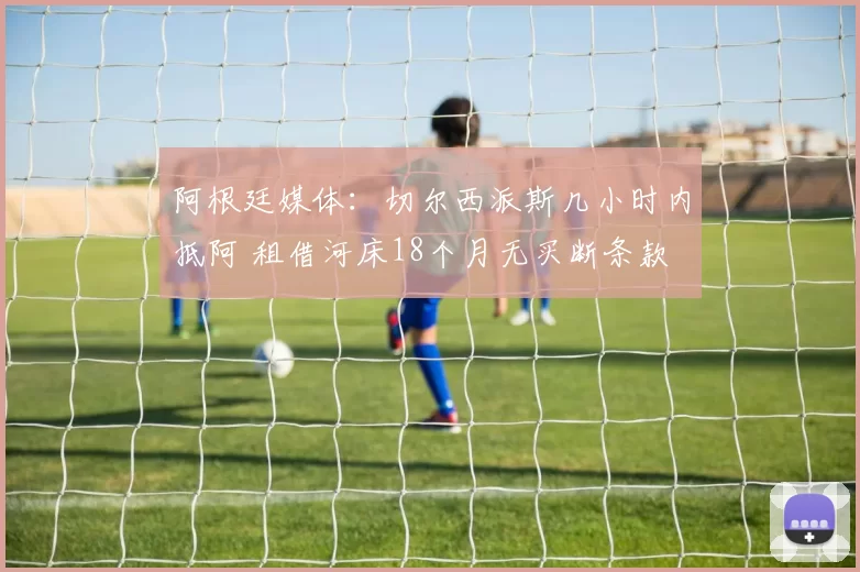 阿根廷媒体:切尔西派斯几小时内抵阿 租借河床18个月无买断条款