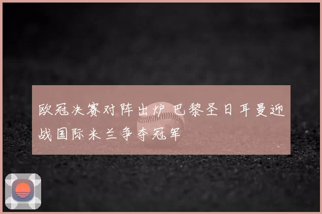 欧冠决赛对阵出炉 巴黎圣日耳曼迎战国际米兰争夺冠军