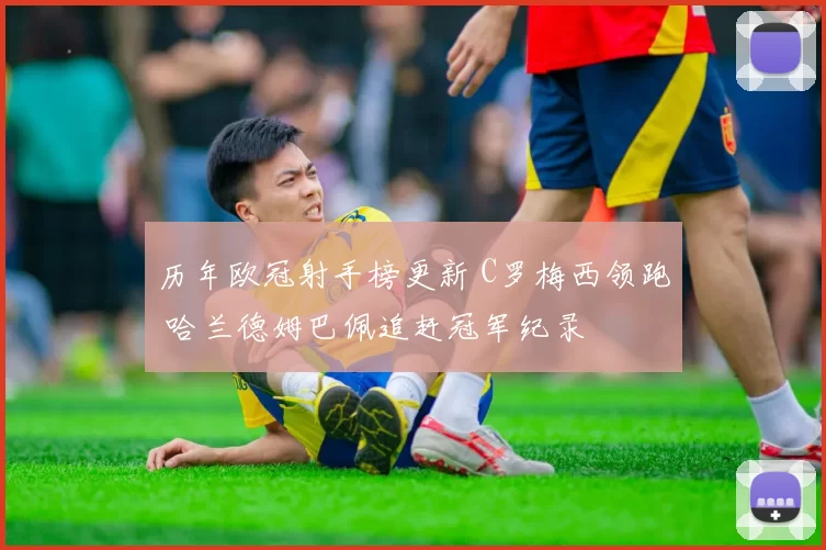 历年欧冠射手榜更新 C罗梅西领跑 哈兰德姆巴佩追赶冠军纪录