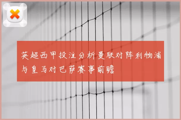 英超西甲投注分析曼联对阵利物浦与皇马对巴萨赛事前瞻