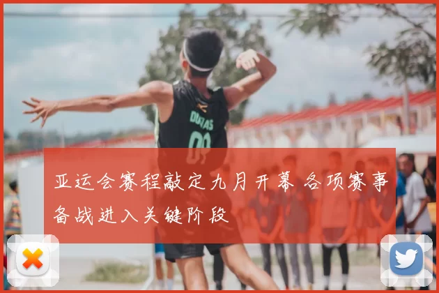 亚运会赛程敲定九月开幕 各项赛事备战进入关键阶段