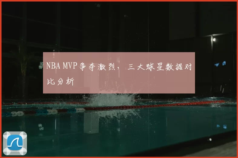 NBA MVP争夺激烈,三大球星数据对比分析