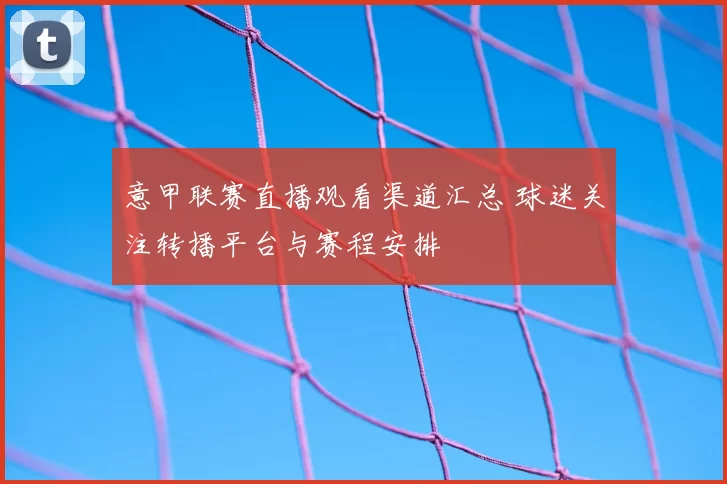 意甲联赛直播观看渠道汇总 球迷关注转播平台与赛程安排