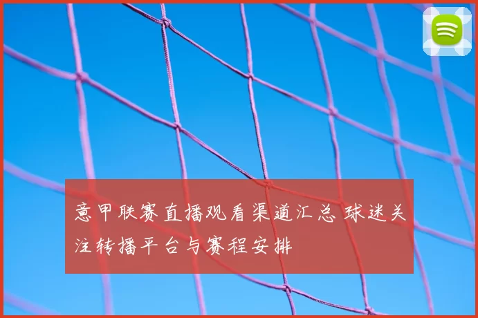 意甲联赛直播观看渠道汇总 球迷关注转播平台与赛程安排