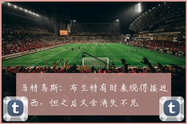 马特乌斯:布兰特有时表现得接近梅西,但之后又会消失不见