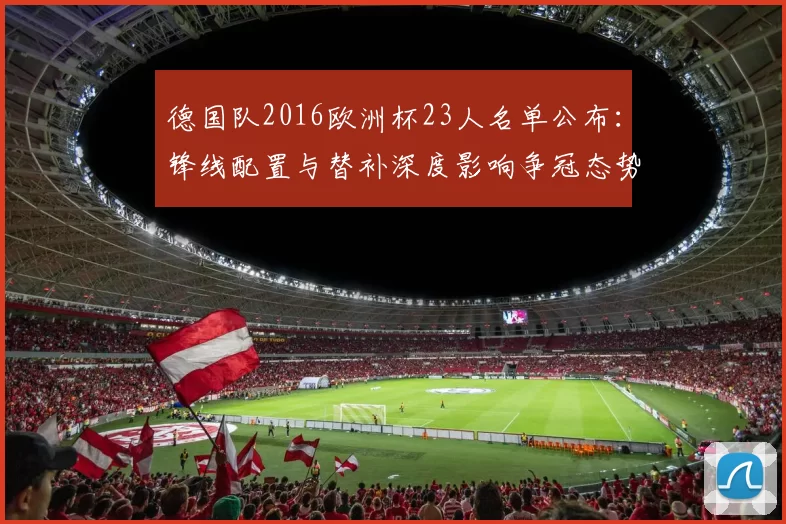 德国队2016欧洲杯23人名单公布：锋线配置与替补深度影响争冠态势
