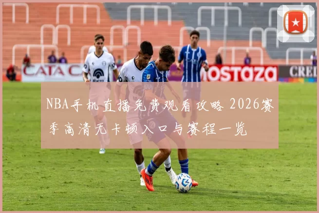 NBA手机直播免费观看攻略 2026赛季高清无卡顿入口与赛程一览