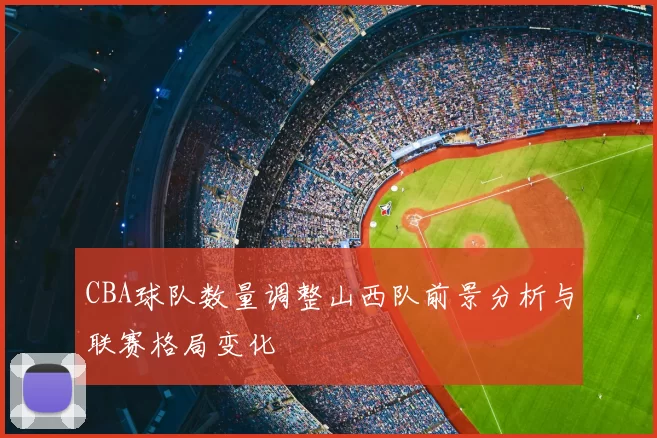 CBA球队数量调整山西队前景分析与联赛格局变化