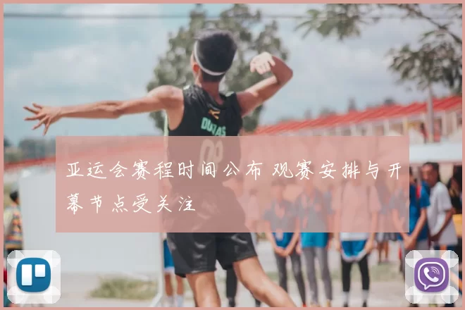 亚运会赛程时间公布 观赛安排与开幕节点受关注