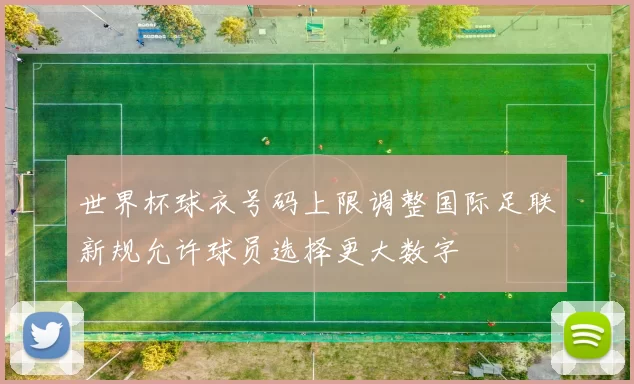 世界杯球衣号码上限调整国际足联新规允许球员选择更大数字