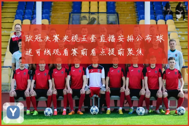 欧冠决赛央视五套直播安排公布 球迷可线观看赛前看点提前聚焦