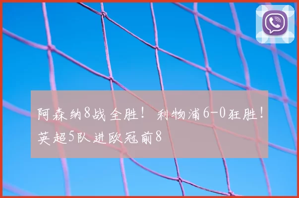 阿森纳8战全胜!利物浦6-0狂胜!英超5队进欧冠前8
