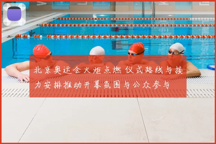 北京奥运会火炬点燃 仪式路线与接力安排推动开幕氛围与公众参与