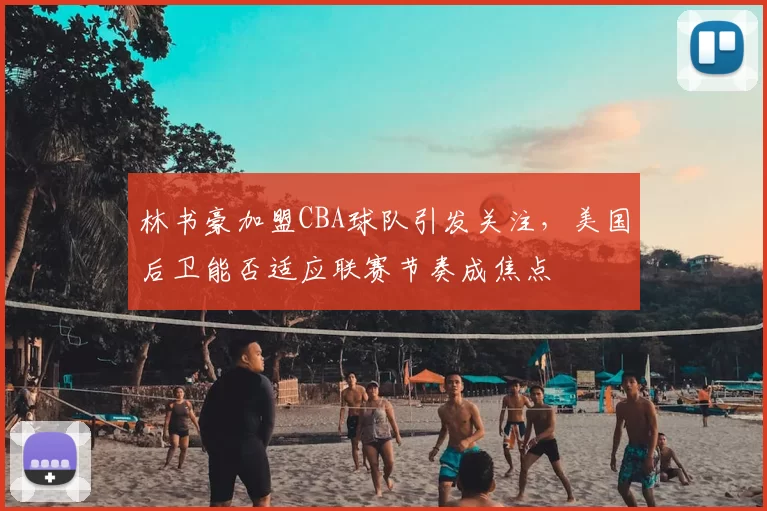 林书豪加盟CBA球队引发关注,美国后卫能否适应联赛节奏成焦点