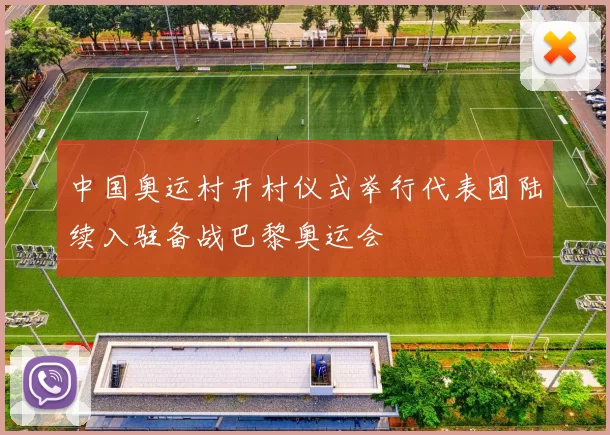 中国奥运村开村仪式举行代表团陆续入驻备战巴黎奥运会