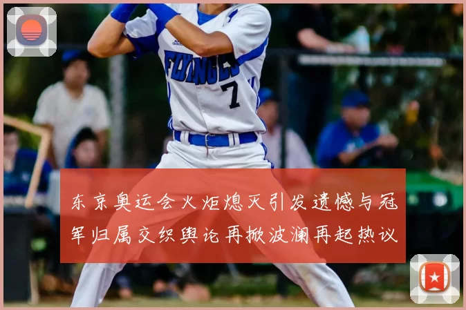 东京奥运会火炬熄灭引发遗憾与冠军归属交织舆论再掀波澜再起热议