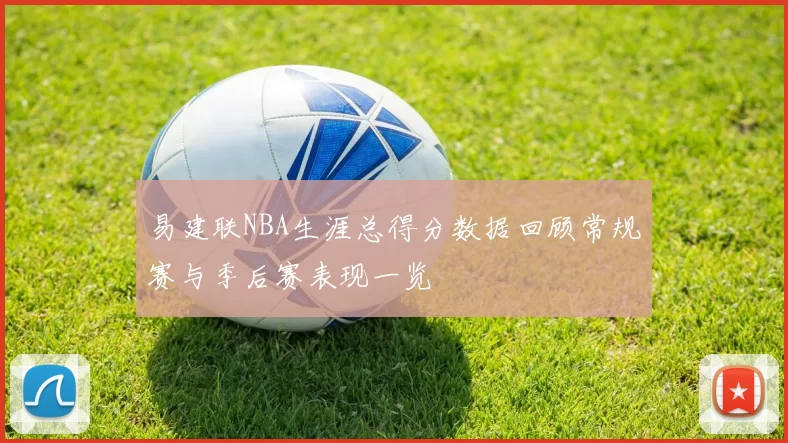 易建联NBA生涯总得分数据回顾常规赛与季后赛表现一览