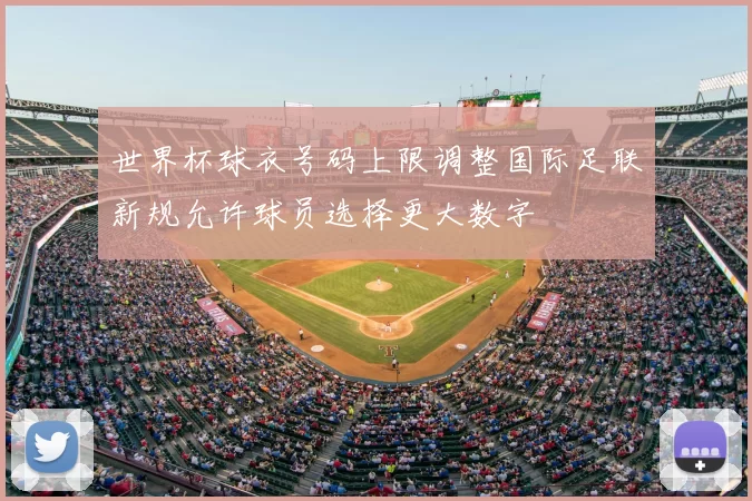 世界杯球衣号码上限调整国际足联新规允许球员选择更大数字