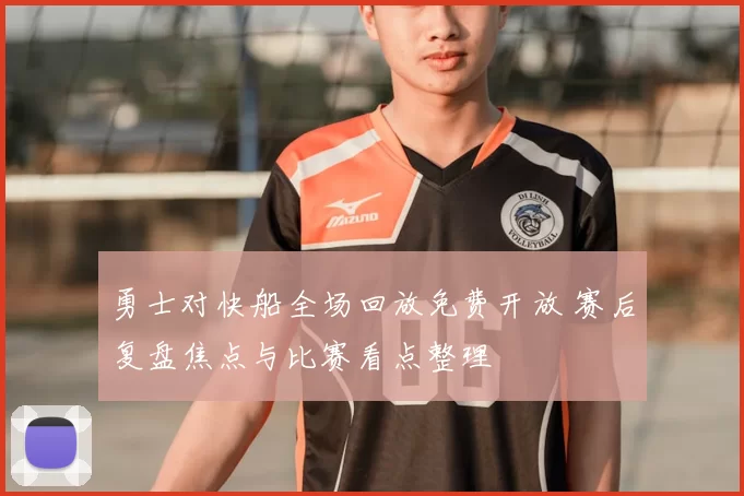 勇士对快船全场回放免费开放 赛后复盘焦点与比赛看点整理