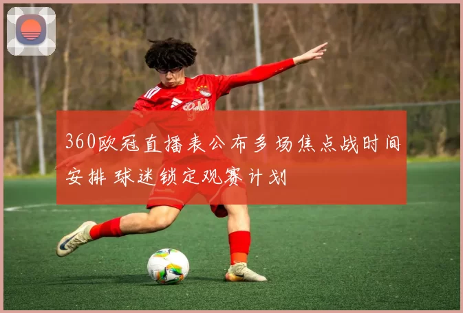 360欧冠直播表公布多场焦点战时间安排 球迷锁定观赛计划