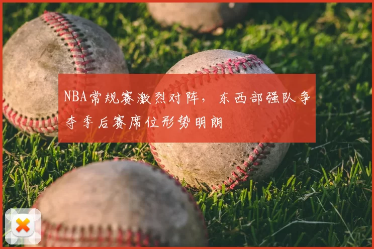 NBA常规赛激烈对阵,东西部强队争夺季后赛席位形势明朗