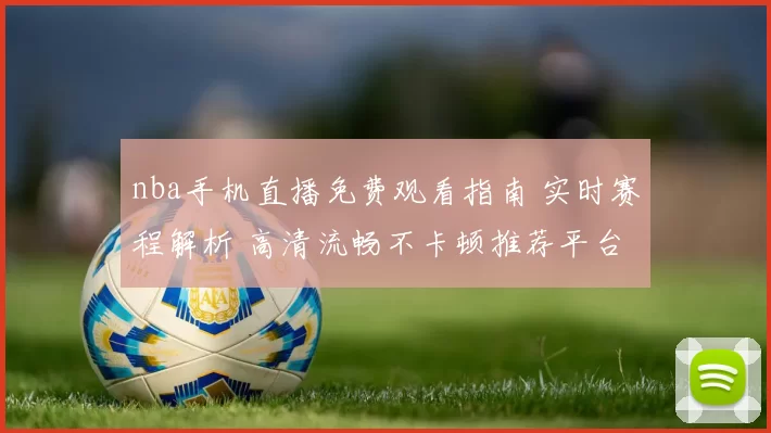 nba手机直播免费观看指南 实时赛程解析 高清流畅不卡顿推荐平台