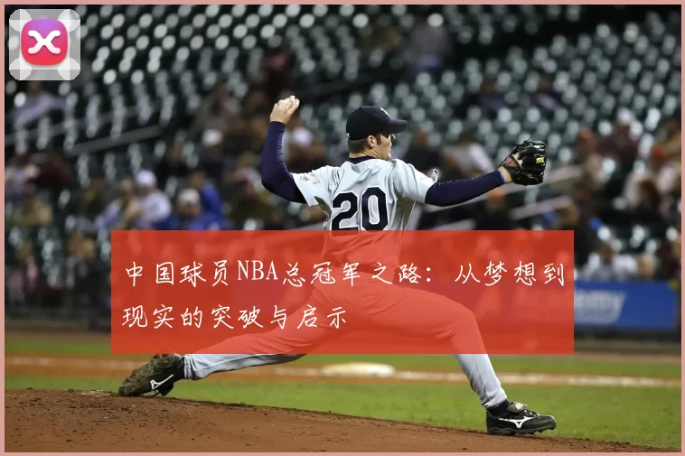 中国球员NBA总冠军之路:从梦想到现实的突破与启示
