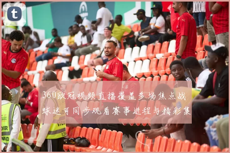 360欧冠视频直播覆盖多场焦点战 球迷可同步观看赛事进程与精彩集锦