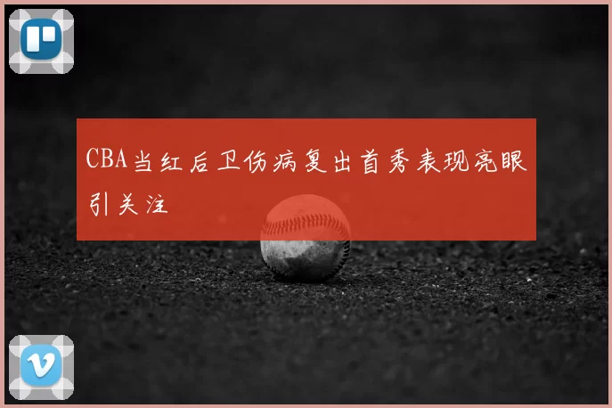 CBA当红后卫伤病复出首秀表现亮眼引关注