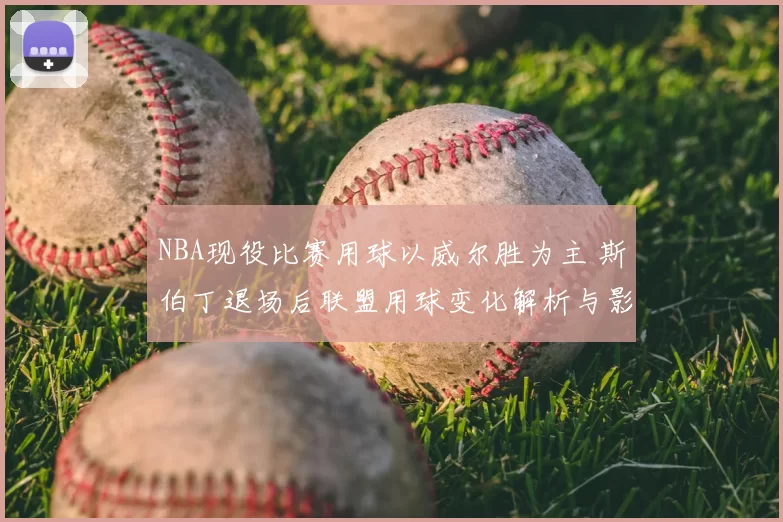 NBA现役比赛用球以威尔胜为主 斯伯丁退场后联盟用球变化解析与影响