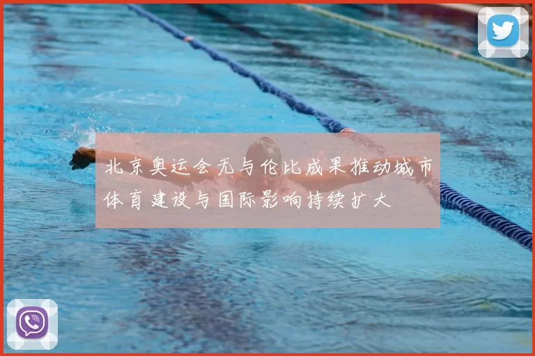 北京奥运会无与伦比成果推动城市体育建设与国际影响持续扩大